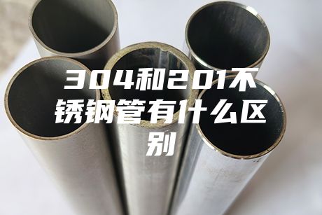 長沙304和201不銹鋼管有什么區(qū)別