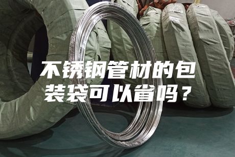 不銹鋼管材的包裝袋可以省嗎？