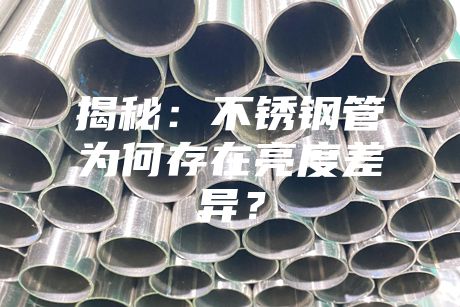 揭秘：不銹鋼管為何存在亮度差異？