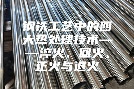 鋼鐵工藝中的四大熱處理技術——淬火、回火、正火與退火